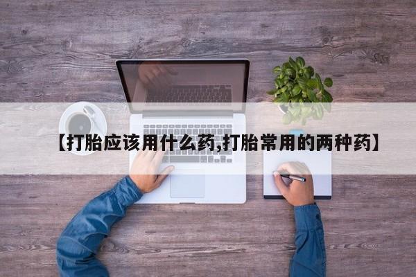 堕胎药在线付款【打胎应该用什么药,打胎常用的两种药】