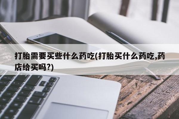 堕胎药在线付款打胎需要买些什么药吃(打胎买什么药吃,药店给买吗?)
