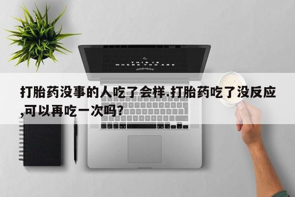 堕胎药在线付款打胎药没事的人吃了会样.打胎药吃了没反应,可以再吃一次吗？