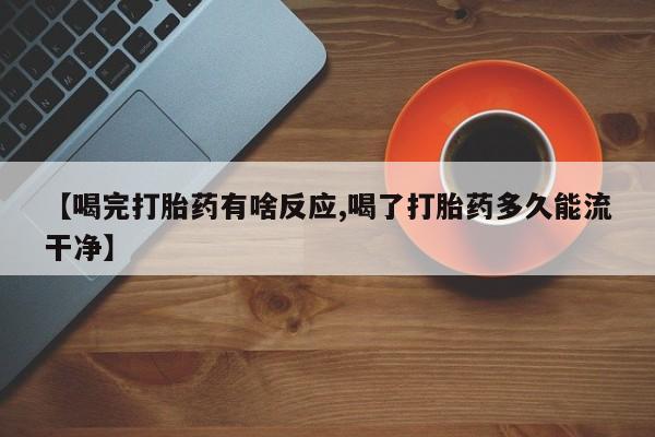 堕胎药在线付款【喝完打胎药有啥反应,喝了打胎药多久能流干净】
