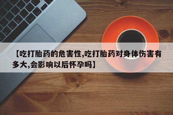 堕胎药在线付款【吃打胎药的危害性,吃打胎药对身体伤害有多大,会影响以后怀孕吗】