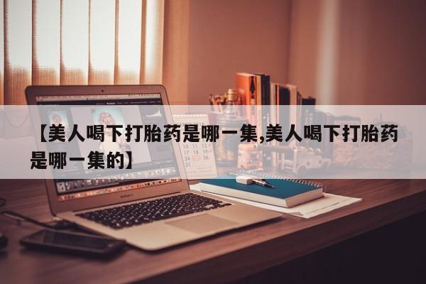 堕胎药在线付款【美人喝下打胎药是哪一集,美人喝下打胎药是哪一集的】