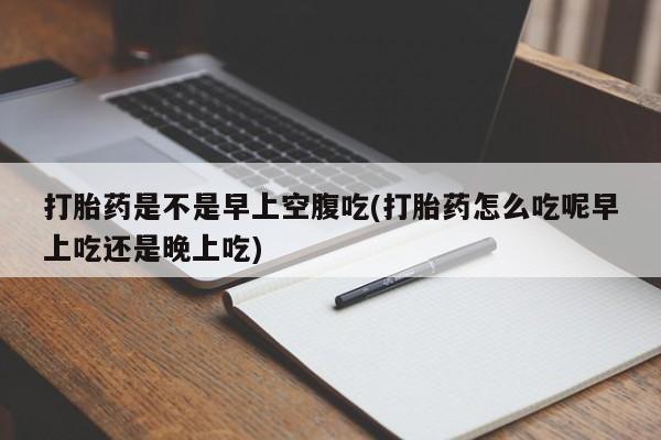 堕胎药在线付款打胎药是不是早上空腹吃(打胎药怎么吃呢早上吃还是晚上吃)
