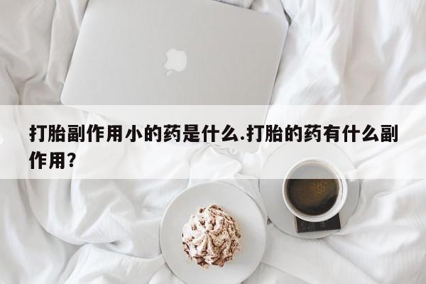 堕胎药在线付款打胎副作用小的药是什么.打胎的药有什么副作用？