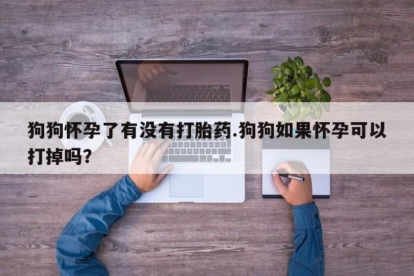 堕胎药在线付款狗狗怀孕了有没有打胎药.狗狗如果怀孕可以打掉吗？