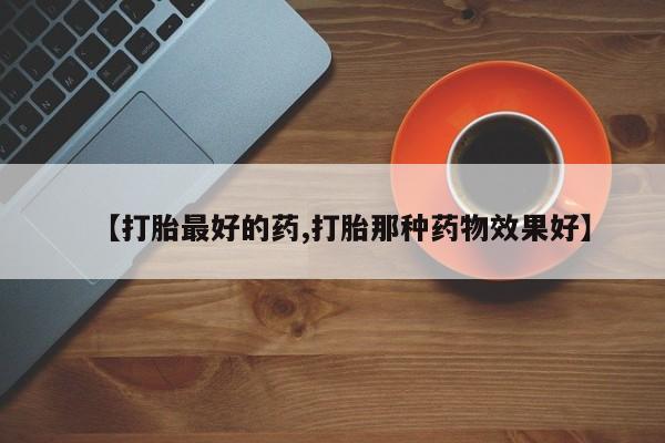堕胎药在线付款【打胎最好的药,打胎那种药物效果好】