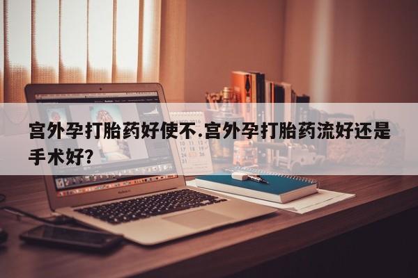 堕胎药在线付款宫外孕打胎药好使不.宫外孕打胎药流好还是手术好？