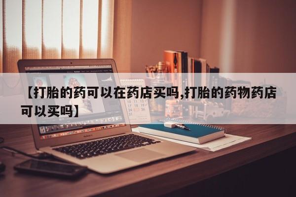 堕胎药在线付款【打胎的药可以在药店买吗,打胎的药物药店可以买吗】